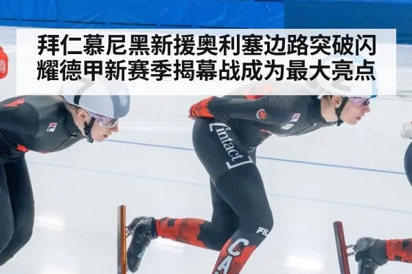 拜仁慕尼黑新援奥利塞边路突破闪耀德甲新赛季揭幕战成为最大亮点