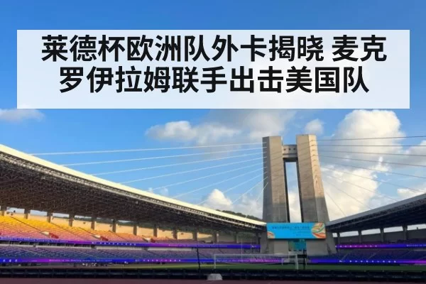莱德杯欧洲队外卡揭晓 麦克罗伊拉姆联手出击美国队