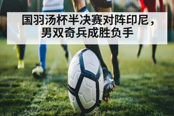 国羽汤杯半决赛对阵印尼，男双奇兵成胜负手
