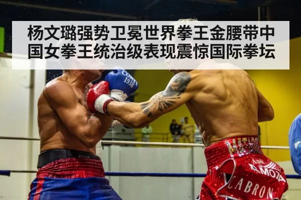 杨文璐强势卫冕世界拳王金腰带中国女拳王统治级表现震惊国际拳坛