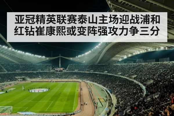 亚冠精英联赛泰山主场迎战浦和红钻崔康熙或变阵强攻力争三分