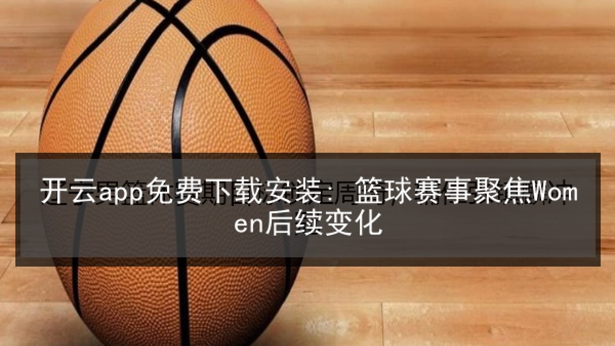 开云app免费下载安装: 篮球赛事聚焦Women后续变化
