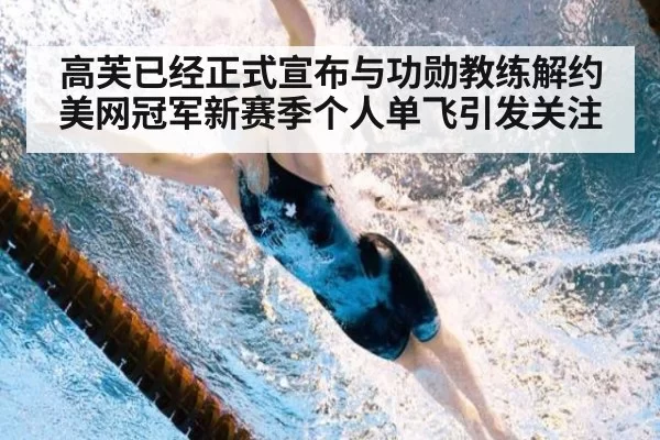 高芙已经正式宣布与功勋教练解约 美网冠军新赛季个人单飞引发关注