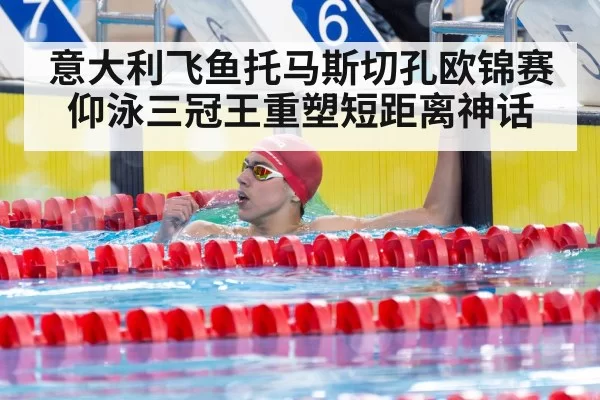 意大利飞鱼托马斯切孔欧锦赛仰泳三冠王重塑短距离神话