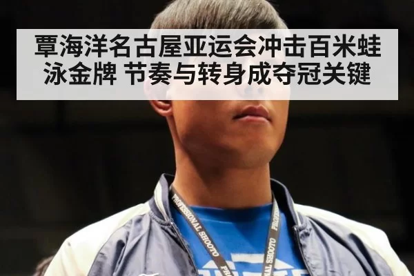 覃海洋名古屋亚运会冲击百米蛙泳金牌 节奏与转身成夺冠关键