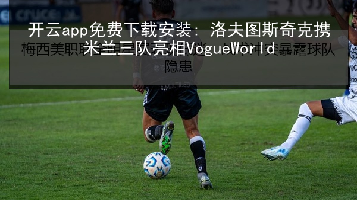 开云app免费下载安装: 洛夫图斯奇克携米兰三队亮相VogueWorld